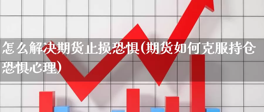 怎么解决期货止损恐惧(期货如何克服持仓恐惧心理)_https://www.wsfenghua.com_国际期货直播室_第1张