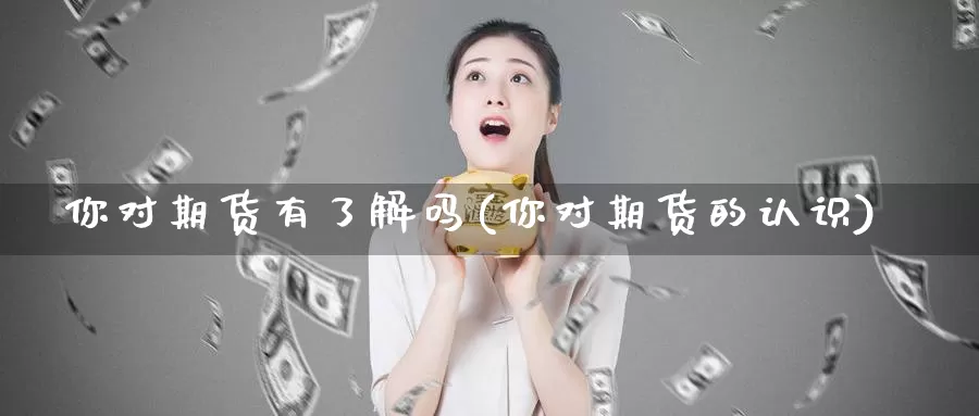 你对期货有了解吗(你对期货的认识)_https://www.wsfenghua.com_国际期货直播室_第1张