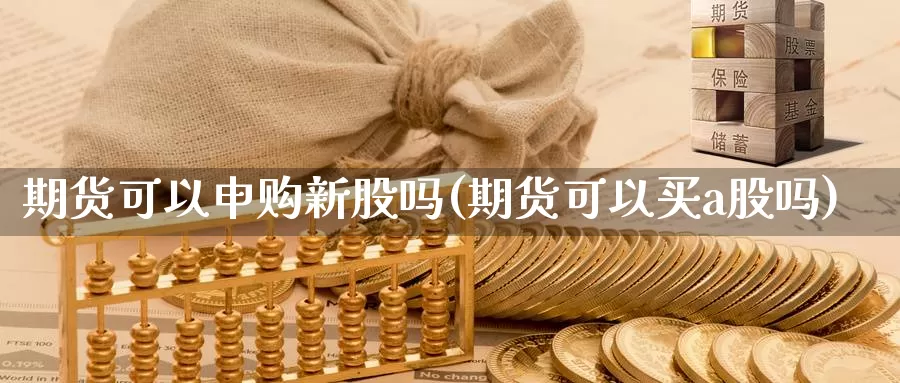 期货可以申购新股吗(期货可以买a股吗)_https://www.wsfenghua.com_国际期货直播室_第1张