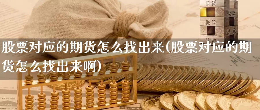 股票对应的期货怎么找出来(股票对应的期货怎么找出来啊)_https://www.wsfenghua.com_国际期货直播室_第1张