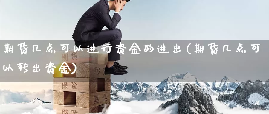 期货几点可以进行资金的进出(期货几点可以转出资金)_https://www.wsfenghua.com_国际期货_第1张