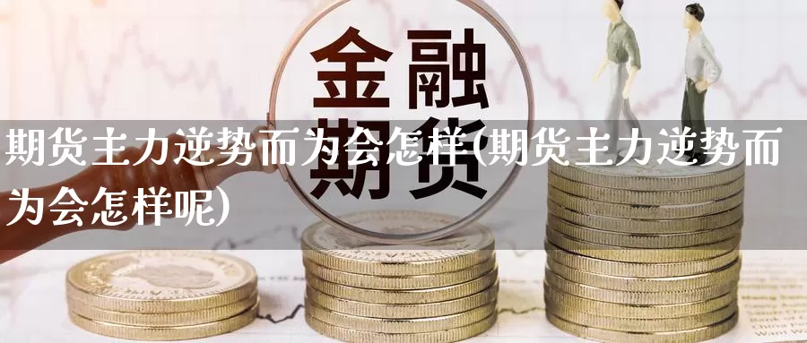 期货主力逆势而为会怎样(期货主力逆势而为会怎样呢)_https://www.wsfenghua.com_国际期货_第1张