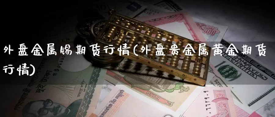 外盘金属锡期货行情(外盘贵金属黄金期货行情)_https://www.wsfenghua.com_国际期货_第1张