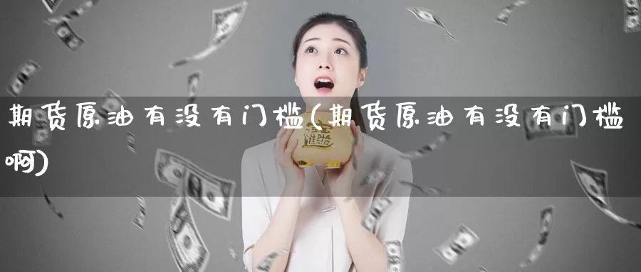 期货原油有没有门槛(期货原油有没有门槛啊)_https://www.wsfenghua.com_国际期货_第1张