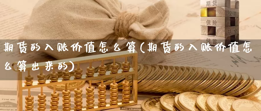 期货的入账价值怎么算(期货的入账价值怎么算出来的)_https://www.wsfenghua.com_国际期货直播室_第1张