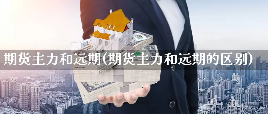 期货主力和远期(期货主力和远期的区别)_https://www.wsfenghua.com_国际期货_第1张