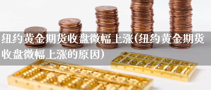 纽约黄金期货收盘微幅上涨(纽约黄金期货收盘微幅上涨的原因)_https://www.wsfenghua.com_国际期货直播室_第1张