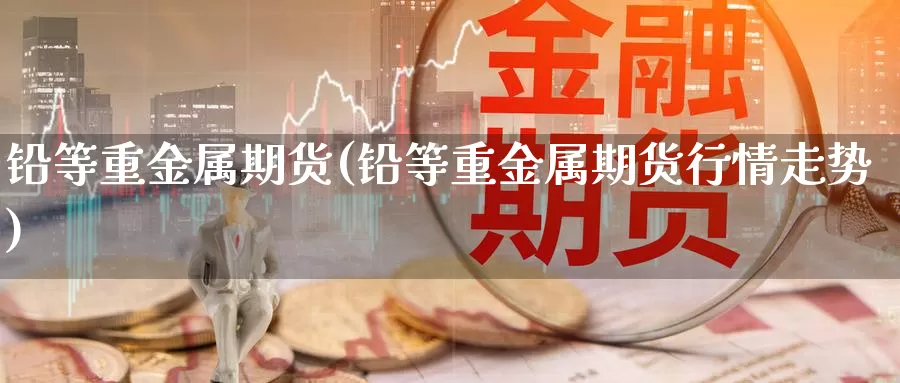 铅等重金属期货(铅等重金属期货行情走势)_https://www.wsfenghua.com_国际期货_第1张