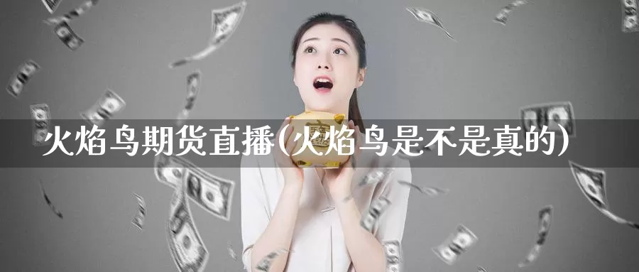 火焰鸟期货直播(火焰鸟是不是真的)_https://www.wsfenghua.com_国际期货直播室_第1张