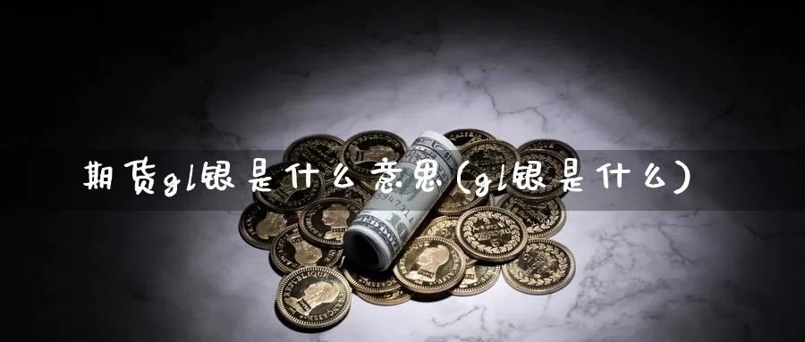 期货gl银是什么意思(gl银是什么)_https://www.wsfenghua.com_国际期货_第1张