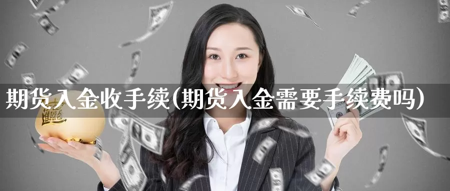 期货入金收手续(期货入金需要手续费吗)_https://www.wsfenghua.com_国际期货直播室_第1张