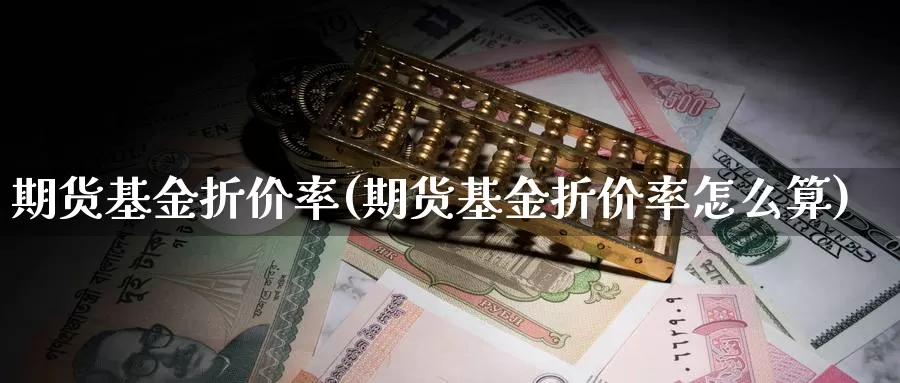 期货基金折价率(期货基金折价率怎么算)_https://www.wsfenghua.com_国际期货直播室_第1张