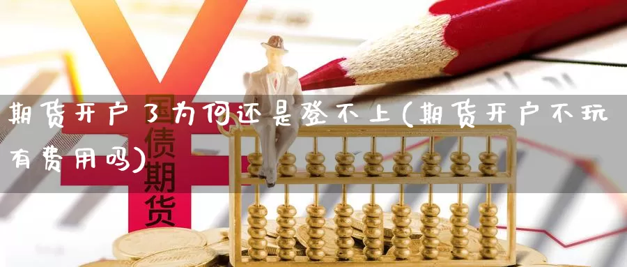 期货开户了为何还是登不上(期货开户不玩有费用吗)_https://www.wsfenghua.com_期货入门_第1张