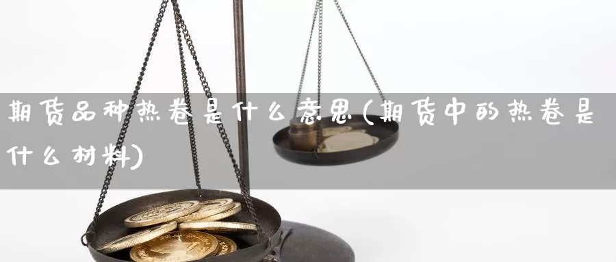 期货品种热卷是什么意思(期货中的热卷是什么材料)_https://www.wsfenghua.com_国际期货直播室_第1张