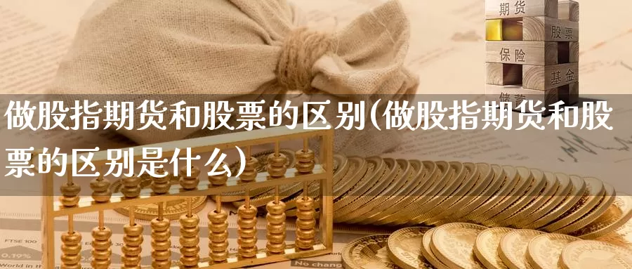 做股指期货和股票的区别(做股指期货和股票的区别是什么)_https://www.wsfenghua.com_期货入门_第1张