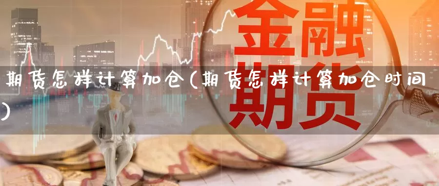 期货怎样计算加仓(期货怎样计算加仓时间)_https://www.wsfenghua.com_国际期货直播室_第1张