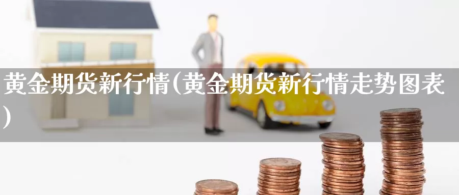 黄金期货新行情(黄金期货新行情走势图表)_https://www.wsfenghua.com_国际期货直播室_第1张