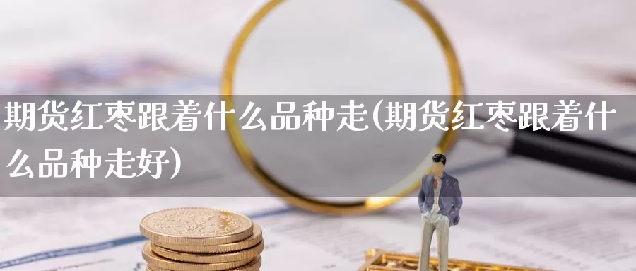 期货红枣跟着什么品种走(期货红枣跟着什么品种走好)_https://www.wsfenghua.com_非农数据_第1张