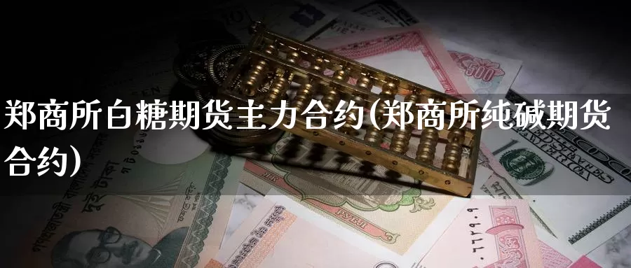 郑商所白糖期货主力合约(郑商所纯碱期货合约)_https://www.wsfenghua.com_非农数据_第1张