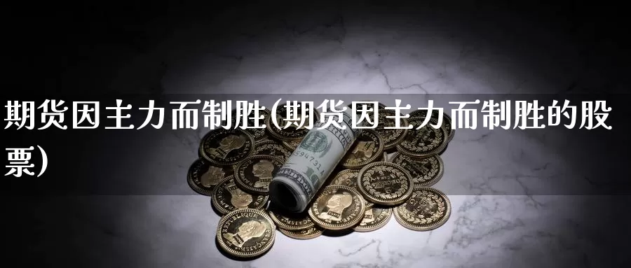 期货因主力而制胜(期货因主力而制胜的股票)_https://www.wsfenghua.com_国际期货直播室_第1张