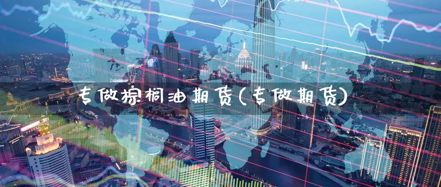 专做棕榈油期货(专做期货)_https://www.wsfenghua.com_国际期货_第1张