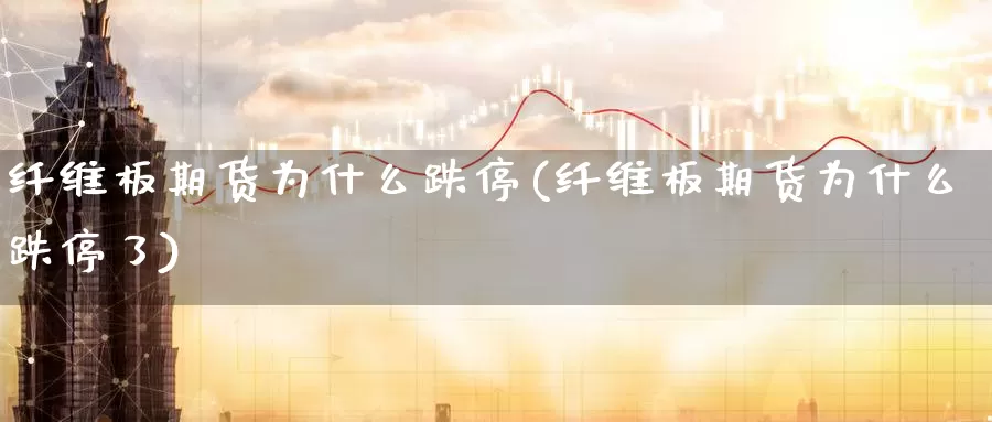 纤维板期货为什么跌停(纤维板期货为什么跌停了)_https://www.wsfenghua.com_国际期货直播室_第1张