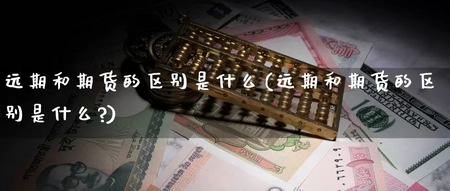 远期和期货的区别是什么(远期和期货的区别是什么?)_https://www.wsfenghua.com_非农数据_第1张