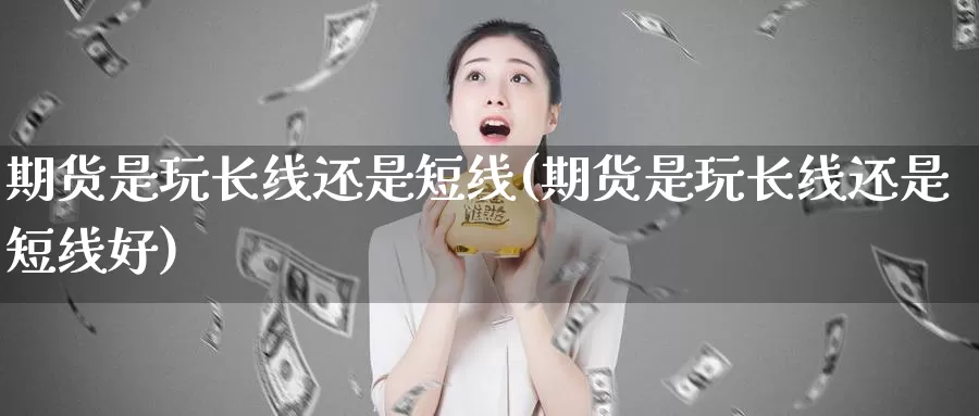 期货是玩长线还是短线(期货是玩长线还是短线好)_https://www.wsfenghua.com_非农数据_第1张