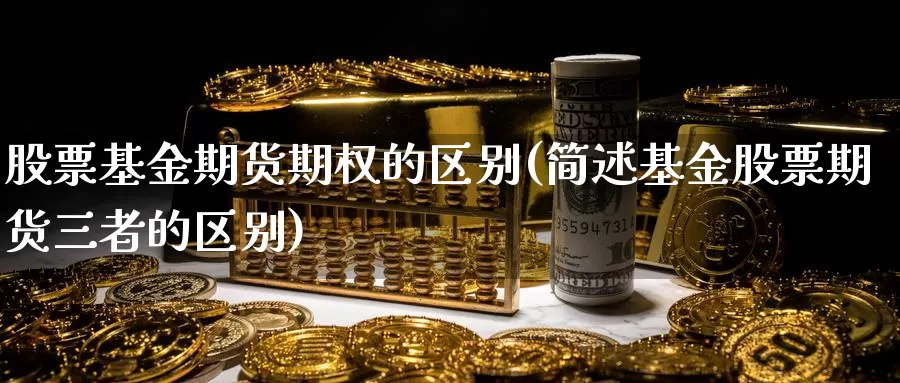 股票基金期货期权的区别(简述基金股票期货三者的区别)_https://www.wsfenghua.com_非农数据_第1张