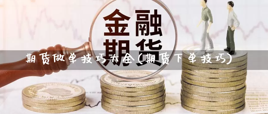 期货做单技巧大全(期货下单技巧)_https://www.wsfenghua.com_国际期货_第1张