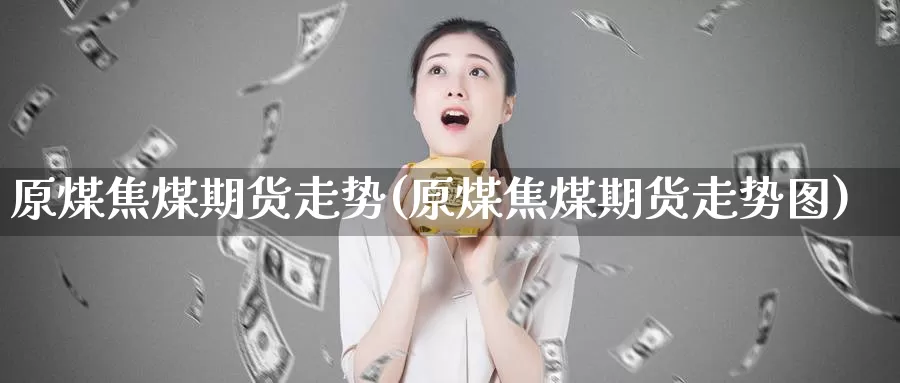 原煤焦煤期货走势(原煤焦煤期货走势图)_https://www.wsfenghua.com_非农数据_第1张