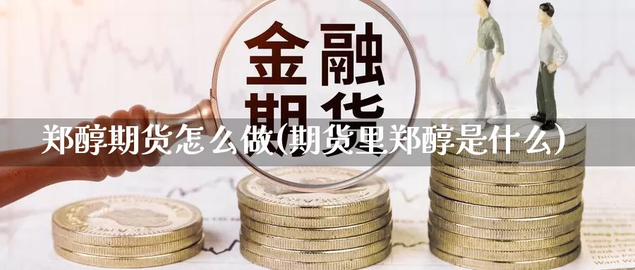 郑醇期货怎么做(期货里郑醇是什么)_https://www.wsfenghua.com_国际期货直播室_第1张