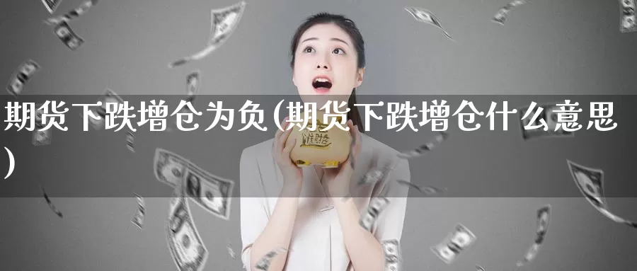 期货下跌增仓为负(期货下跌增仓什么意思)_https://www.wsfenghua.com_期货入门_第1张