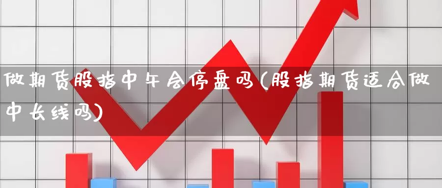 做期货股指中午会停盘吗(股指期货适合做中长线吗)_https://www.wsfenghua.com_国际期货_第1张