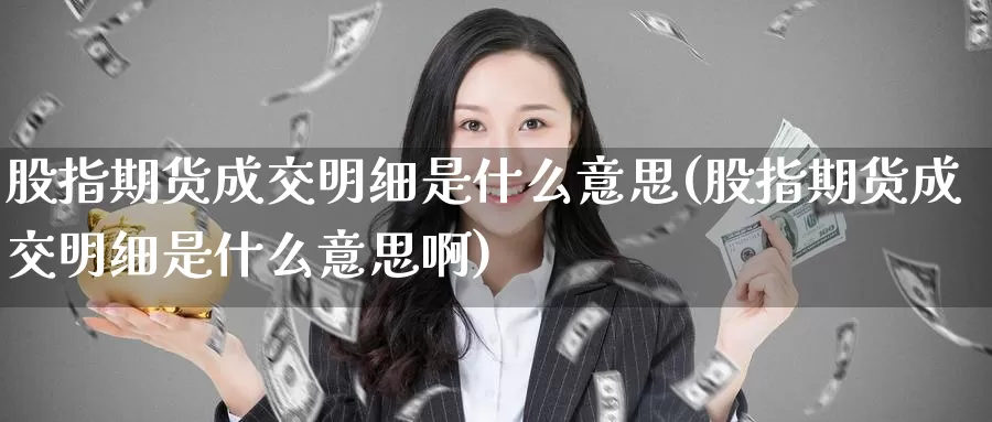 股指期货成交明细是什么意思(股指期货成交明细是什么意思啊)_https://www.wsfenghua.com_国际期货直播室_第1张