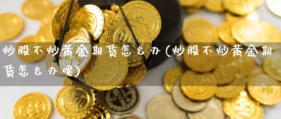 炒股不炒黄金期货怎么办(炒股不炒黄金期货怎么办呢)_https://www.wsfenghua.com_国际期货_第1张