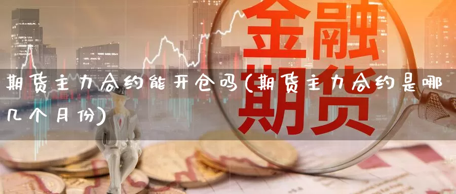 期货主力合约能开仓吗(期货主力合约是哪几个月份)_https://www.wsfenghua.com_非农数据_第1张