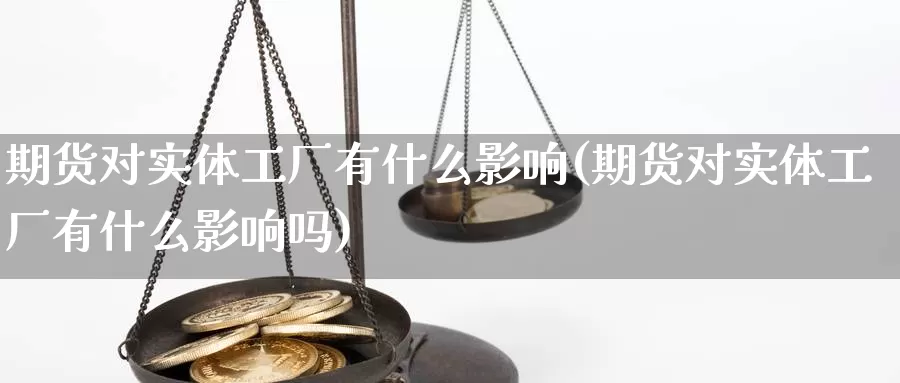 期货对实体工厂有什么影响(期货对实体工厂有什么影响吗)_https://www.wsfenghua.com_非农数据_第1张