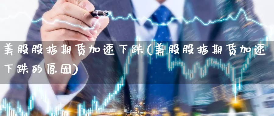 美股股指期货加速下跌(美股股指期货加速下跌的原因)_https://www.wsfenghua.com_国际期货_第1张