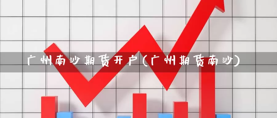 广州南沙期货开户(广州期货南沙)_https://www.wsfenghua.com_国际期货_第1张