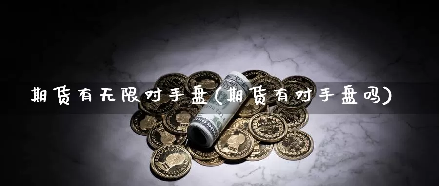 期货有无限对手盘(期货有对手盘吗)_https://www.wsfenghua.com_国际期货直播室_第1张