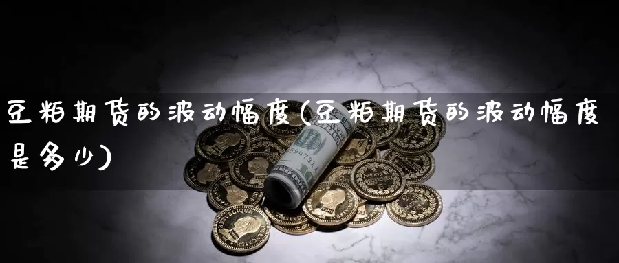 豆粕期货的波动幅度(豆粕期货的波动幅度是多少)_https://www.wsfenghua.com_非农数据_第1张