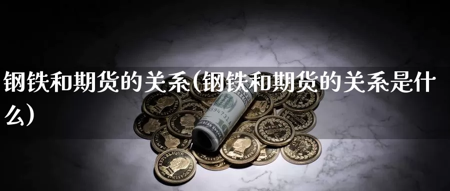 钢铁和期货的关系(钢铁和期货的关系是什么)_https://www.wsfenghua.com_国际期货_第1张