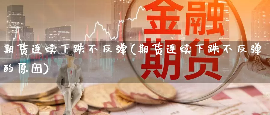 期货连续下跌不反弹(期货连续下跌不反弹的原因)_https://www.wsfenghua.com_非农数据_第1张