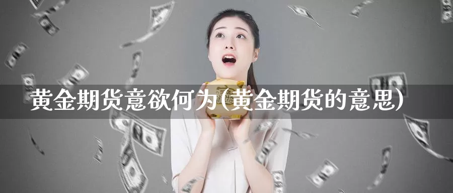 黄金期货意欲何为(黄金期货的意思)_https://www.wsfenghua.com_国际期货_第1张