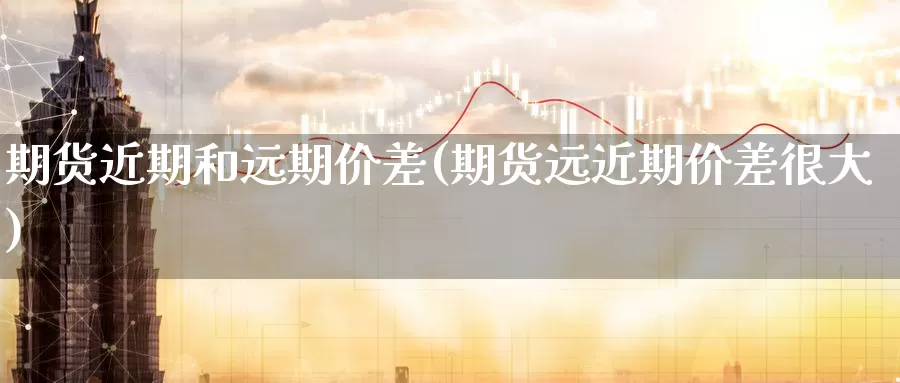 期货近期和远期价差(期货远近期价差很大)_https://www.wsfenghua.com_非农数据_第1张