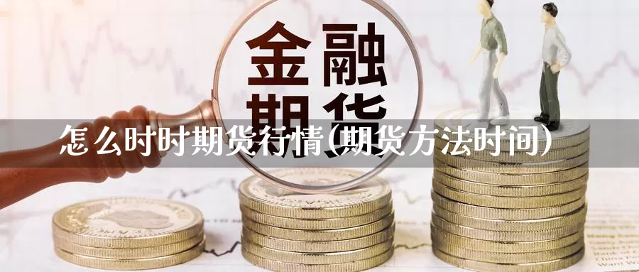 怎么时时期货行情(期货方法时间)_https://www.wsfenghua.com_国际期货直播室_第1张