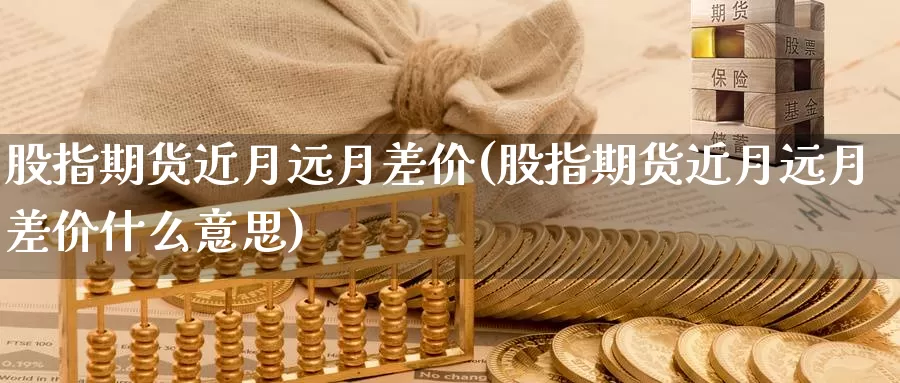 股指期货近月远月差价(股指期货近月远月差价什么意思)_https://www.wsfenghua.com_国际期货_第1张