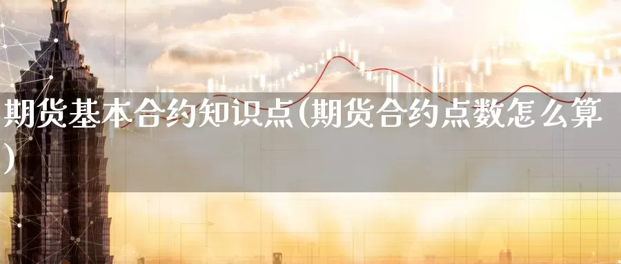 期货基本合约知识点(期货合约点数怎么算)_https://www.wsfenghua.com_国际期货_第1张