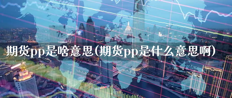 期货pp是啥意思(期货pp是什么意思啊)_https://www.wsfenghua.com_国际期货直播室_第1张